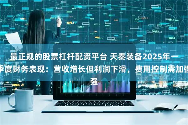 最正规的股票杠杆配资平台 天秦装备2025年一季度财务表现：营收增长但利润下滑，费用控制需加强