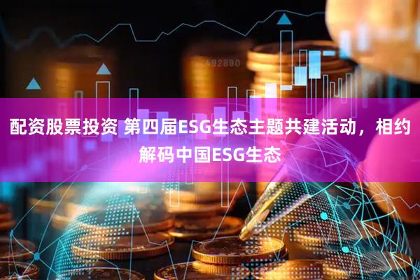 配资股票投资 第四届ESG生态主题共建活动，相约解码中国ESG生态