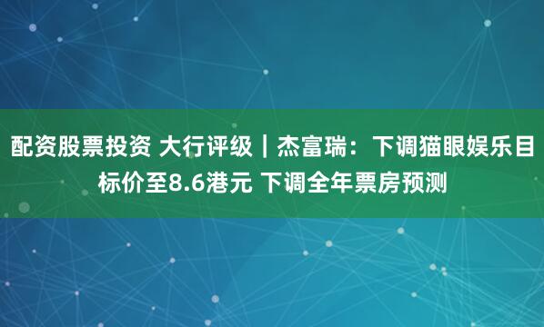 配资股票投资 大行评级｜杰富瑞：下调猫眼娱乐目标价至8.6港元 下调全年票房预测