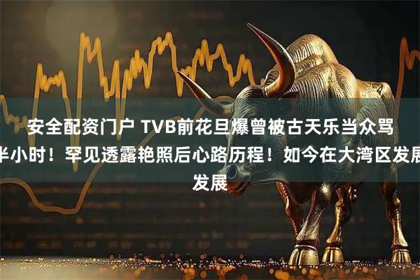 安全配资门户 TVB前花旦爆曾被古天乐当众骂半小时！罕见透露艳照后心路历程！如今在大湾区发展