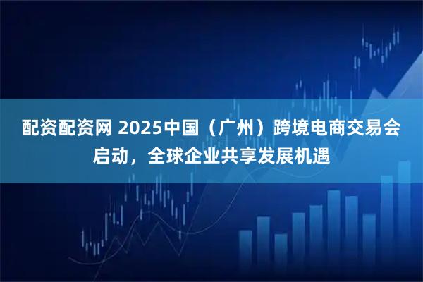 配资配资网 2025中国（广州）跨境电商交易会启动，全球企业共享发展机遇