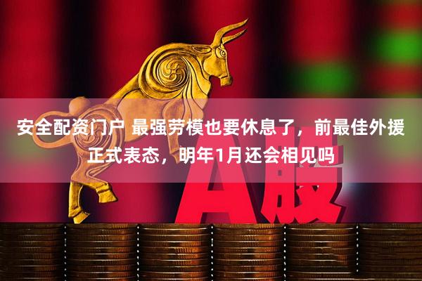 安全配资门户 最强劳模也要休息了，前最佳外援正式表态，明年1月还会相见吗