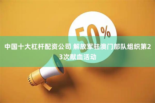 中国十大杠杆配资公司 解放军驻澳门部队组织第23次献血活动