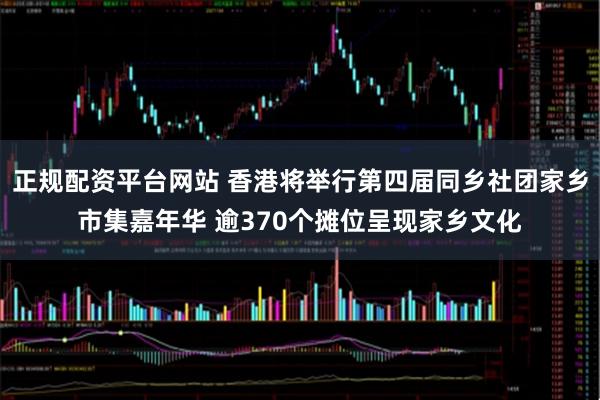 正规配资平台网站 香港将举行第四届同乡社团家乡市集嘉年华 逾370个摊位呈现家乡文化