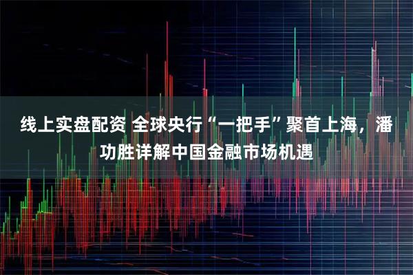线上实盘配资 全球央行“一把手”聚首上海，潘功胜详解中国金融市场机遇