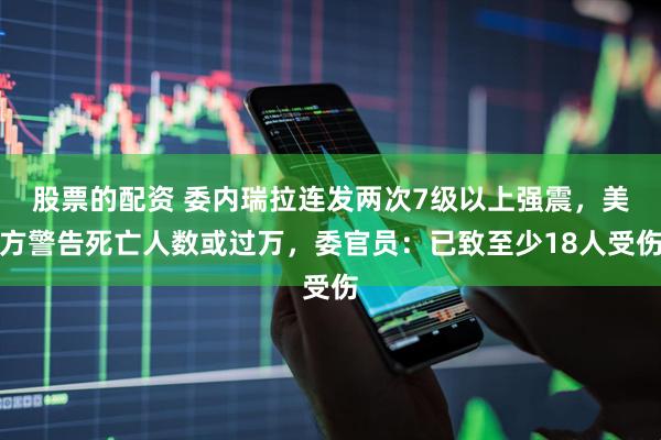 股票的配资 委内瑞拉连发两次7级以上强震，美方警告死亡人数或过万，委官员：已致至少18人受伤