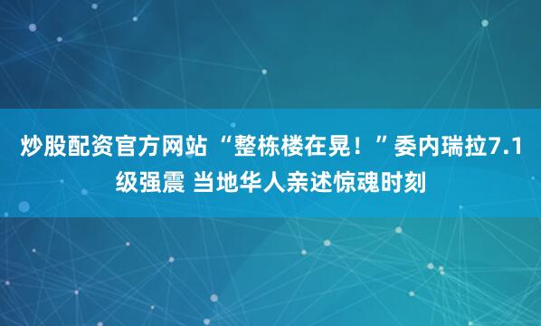 炒股配资官方网站 “整栋楼在晃！”委内瑞拉7.1级强震 当地华人亲述惊魂时刻