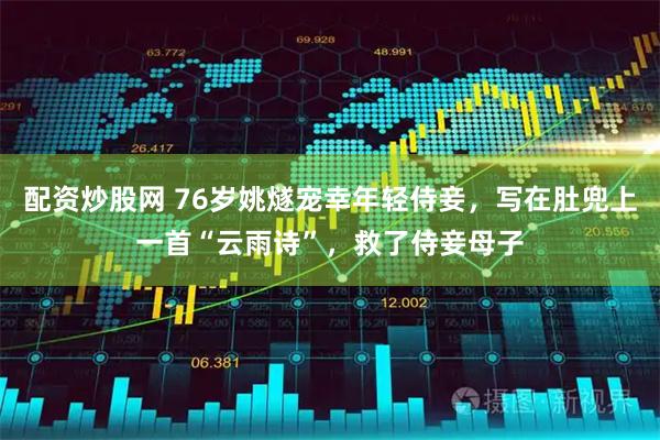 配资炒股网 76岁姚燧宠幸年轻侍妾，写在肚兜上一首“云雨诗”，救了侍妾母子