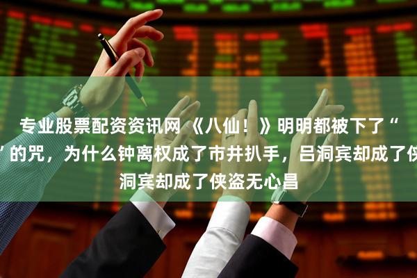 专业股票配资资讯网 《八仙！》明明都被下了“一世为贼”的咒，为什么钟离权成了市井扒手，吕洞宾却成了侠盗无心昌