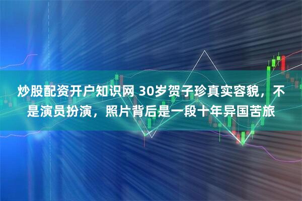 炒股配资开户知识网 30岁贺子珍真实容貌，不是演员扮演，照片背后是一段十年异国苦旅