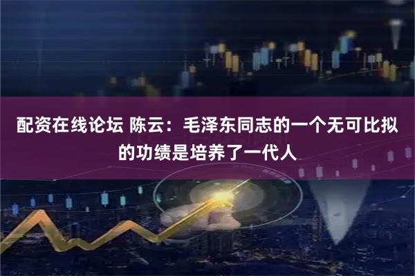 配资在线论坛 陈云：毛泽东同志的一个无可比拟的功绩是培养了一代人