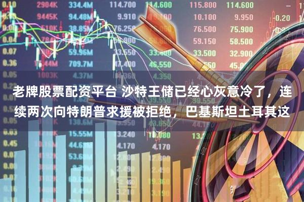 老牌股票配资平台 沙特王储已经心灰意冷了，连续两次向特朗普求援被拒绝，巴基斯坦土耳其这