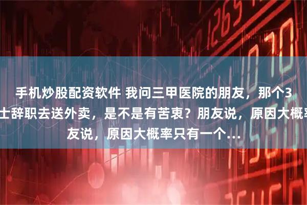 手机炒股配资软件 我问三甲医院的朋友，那个31岁的医学博士辞职去送外卖，是不是有苦衷？朋友说，原因大概率只有一个…